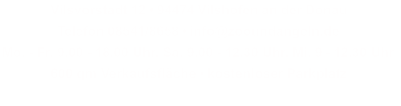 Vilsvorstadt 12 • 94474 Vilshofen an der Donau Telefon 08541/8658 • info@zooundangeln.de Mo. - Fr. 9.00 - 18.00 Uhr, Sa. 9.00 - 12.30 Uhr, Mi. 9 - 12.30 Uhr 600 qm Verkaufsfläche • kostenloser Parkplatz